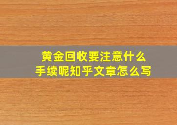 黄金回收要注意什么手续呢知乎文章怎么写