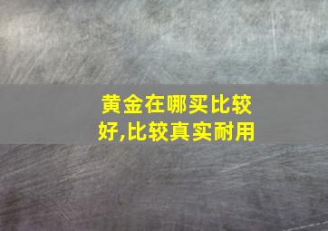 黄金在哪买比较好,比较真实耐用