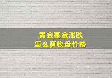 黄金基金涨跌怎么算收盘价格