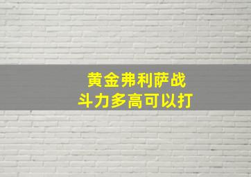 黄金弗利萨战斗力多高可以打