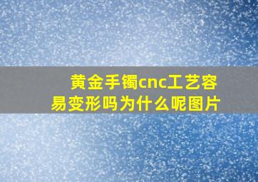 黄金手镯cnc工艺容易变形吗为什么呢图片