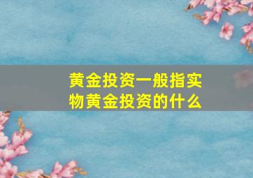 黄金投资一般指实物黄金投资的什么