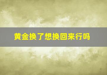 黄金换了想换回来行吗