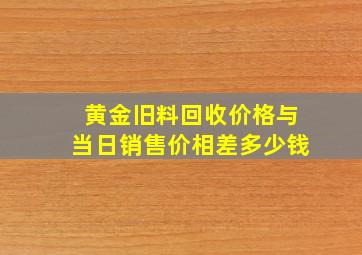 黄金旧料回收价格与当日销售价相差多少钱