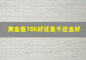 黄金是18k好还是千足金好