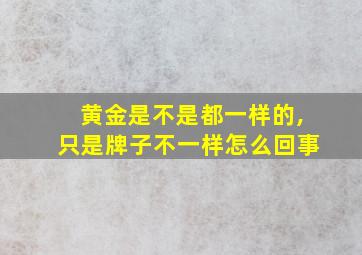 黄金是不是都一样的,只是牌子不一样怎么回事