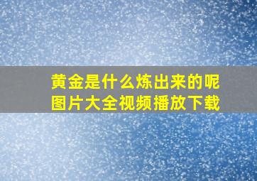 黄金是什么炼出来的呢图片大全视频播放下载