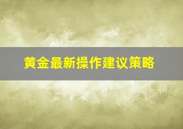 黄金最新操作建议策略