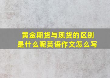 黄金期货与现货的区别是什么呢英语作文怎么写