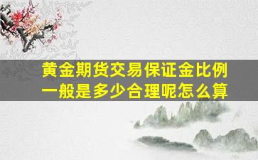 黄金期货交易保证金比例一般是多少合理呢怎么算