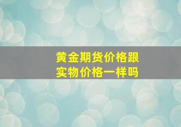 黄金期货价格跟实物价格一样吗