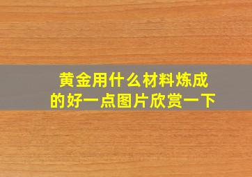 黄金用什么材料炼成的好一点图片欣赏一下