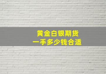 黄金白银期货一手多少钱合适