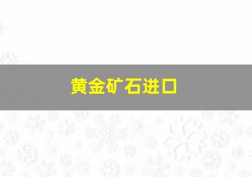 黄金矿石进口