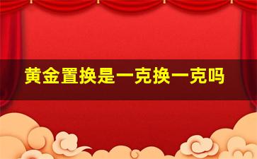 黄金置换是一克换一克吗