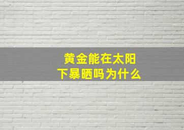 黄金能在太阳下暴晒吗为什么