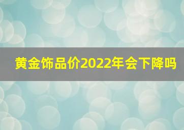 黄金饰品价2022年会下降吗