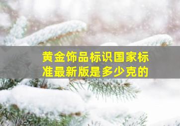 黄金饰品标识国家标准最新版是多少克的