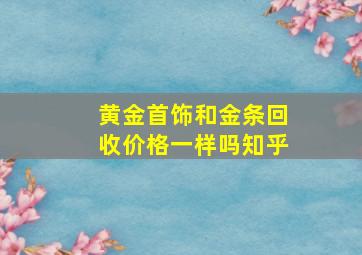 黄金首饰和金条回收价格一样吗知乎