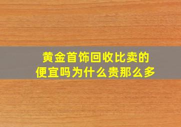 黄金首饰回收比卖的便宜吗为什么贵那么多