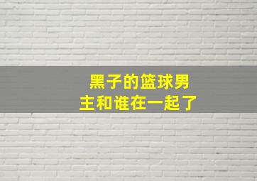 黑子的篮球男主和谁在一起了