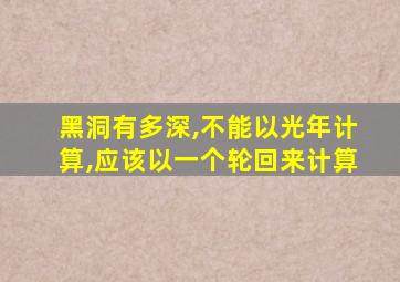 黑洞有多深,不能以光年计算,应该以一个轮回来计算