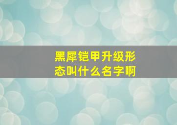 黑犀铠甲升级形态叫什么名字啊