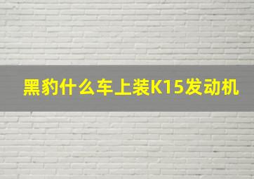 黑豹什么车上装K15发动机