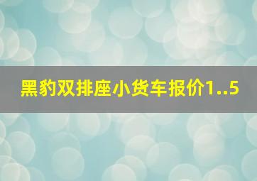 黑豹双排座小货车报价1..5