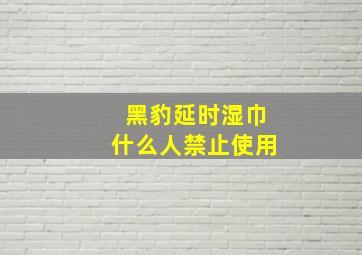 黑豹延时湿巾什么人禁止使用