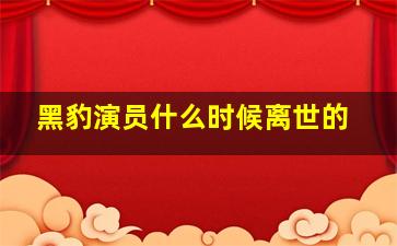 黑豹演员什么时候离世的