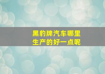 黑豹牌汽车哪里生产的好一点呢