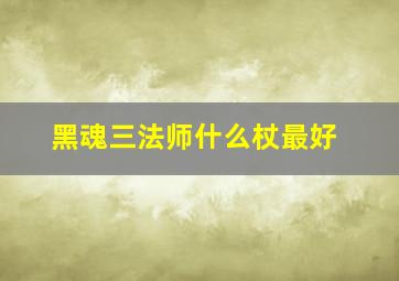 黑魂三法师什么杖最好