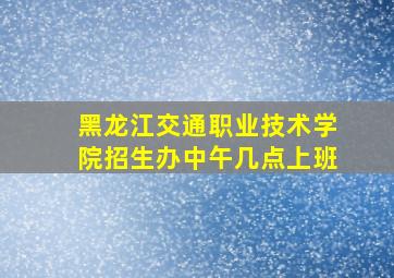 黑龙江交通职业技术学院招生办中午几点上班