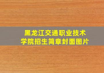 黑龙江交通职业技术学院招生简章封面图片