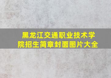 黑龙江交通职业技术学院招生简章封面图片大全