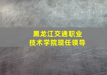 黑龙江交通职业技术学院现任领导