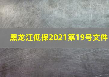 黑龙江低保2021第19号文件