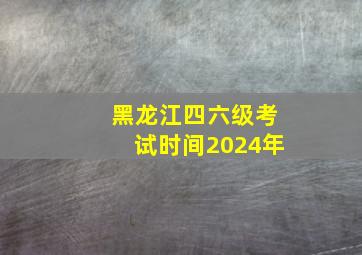 黑龙江四六级考试时间2024年