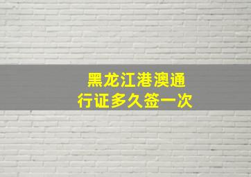 黑龙江港澳通行证多久签一次