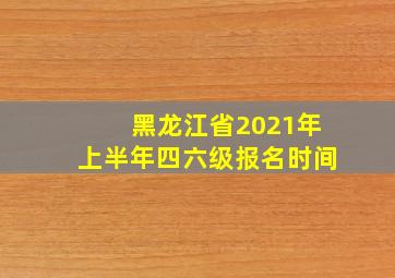 黑龙江省2021年上半年四六级报名时间