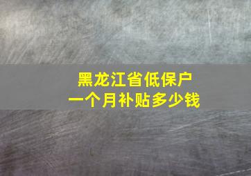 黑龙江省低保户一个月补贴多少钱