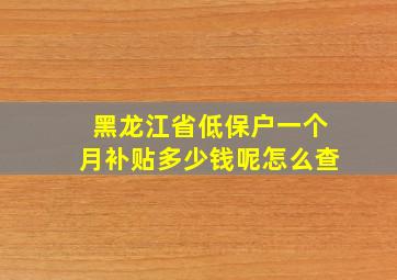 黑龙江省低保户一个月补贴多少钱呢怎么查