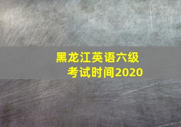 黑龙江英语六级考试时间2020