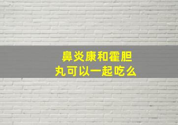 鼻炎康和霍胆丸可以一起吃么