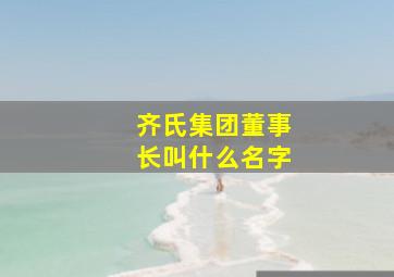 齐氏集团董事长叫什么名字