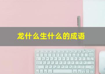 龙什么生什么的成语