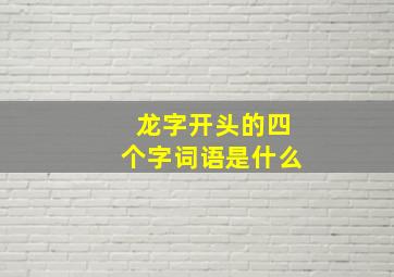 龙字开头的四个字词语是什么