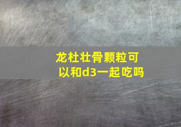 龙杜壮骨颗粒可以和d3一起吃吗