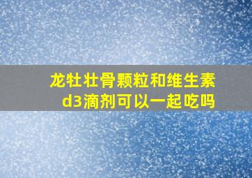 龙牡壮骨颗粒和维生素d3滴剂可以一起吃吗